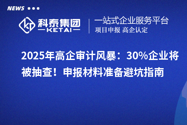 2025年高企审计风暴:30%企业将被抽查!申报材料准备避坑指南