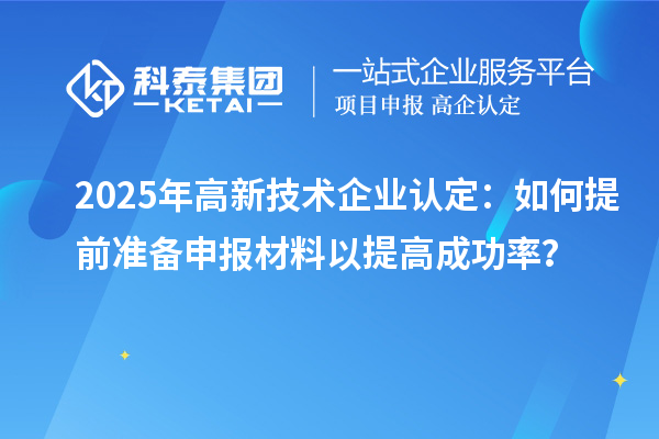 2025年<a href=//jiuyouhuitech.com target=_blank class=infotextkey>高新技术企业认定</a>:如何提前准备申报材料以提高成功率?