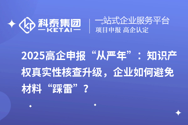 2025高企申报“从严年”:知识产权真实性核查升级,企业如何避免材料“踩雷”?