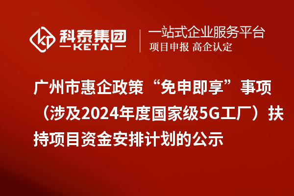 广州市惠企政策“免申即享”事项(涉及2024年度国家级5G工厂)扶持项目资金安排计划的公示