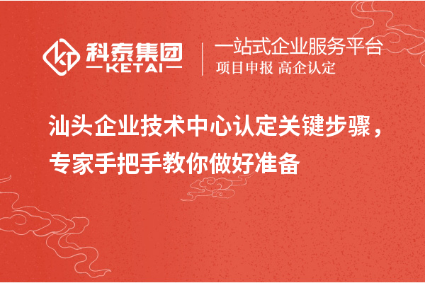 汕头企业技术中心认定关键步骤,专家手把手教你做好准备