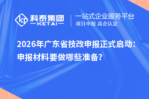 2026年广东省技改申报正式启动:申报材料要做哪些准备?