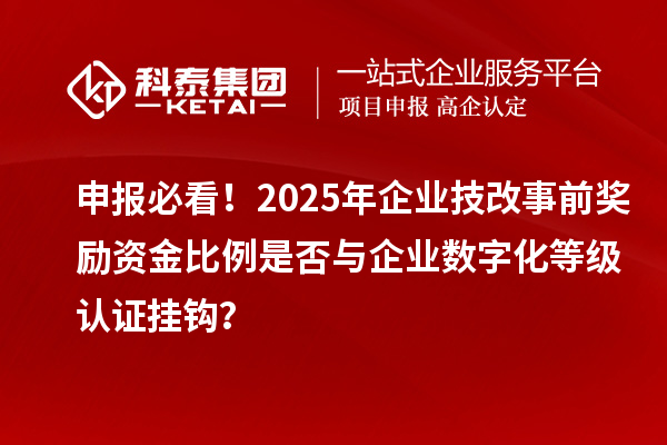 申报必看!2025年企业技改事前奖励资金比例是否与企业数字化等级认证挂钩?
