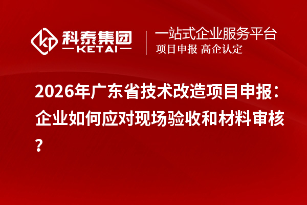 2026年广东省<a href=//jiuyouhuitech.com/fuwu/jishugaizao.html target=_blank class=infotextkey>技术改造</a><a href=//jiuyouhuitech.com/shenbao.html target=_blank class=infotextkey>项目申报</a>:企业如何应对现场验收和材料审核?