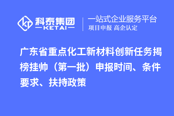 广东省重点化工新材料创新任务揭榜挂帅(第一批)申报时间、条件要求、扶持政策