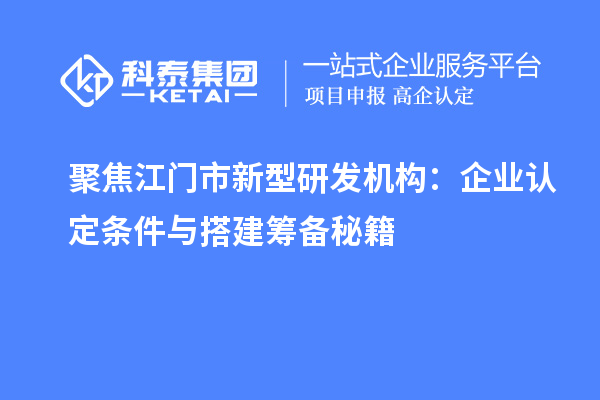 聚焦江门市新型研发机构:企业认定条件与搭建筹备秘籍