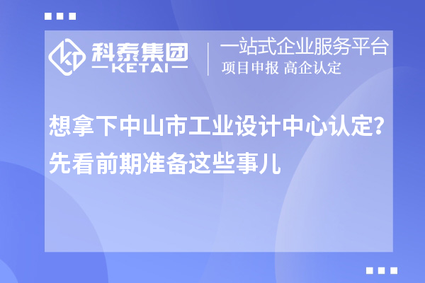 想拿下中山市工业设计中心认定?先看前期准备这些事儿