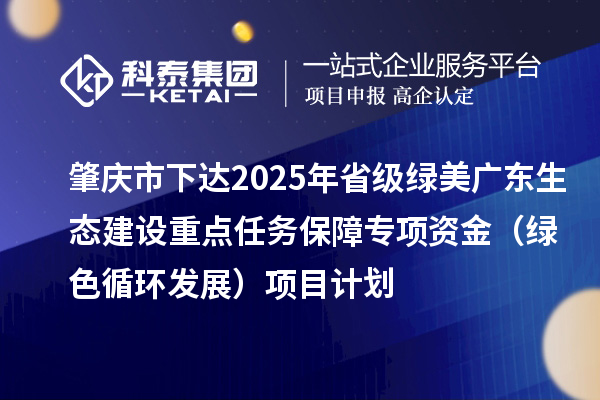 肇庆市下达2025年省级绿美广东生态建设重点任务保障专项资金(绿色循环发展)项目计划