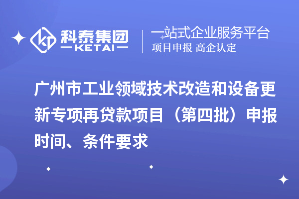 广州市工业领域技术改造和设备更新专项再贷款项目(第四批)申报时间、条件要求
