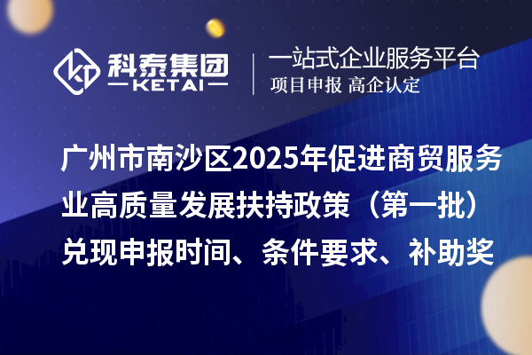 广州市南沙区2025年(对2023年度的奖励)促进商贸服务业高质量发展扶持政策(第一批)兑现申报时间、条件要求、补助奖励
