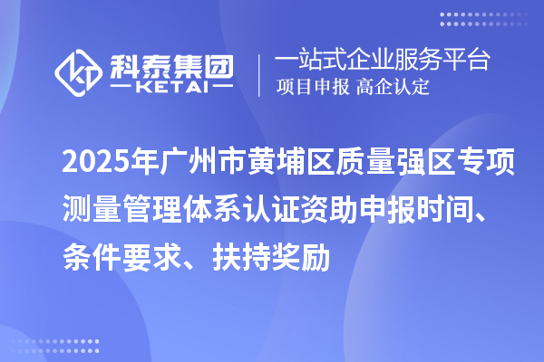 2025年广州市黄埔区质量强区专项测量管理体系认证资助申报时间、条件要求、扶持奖励