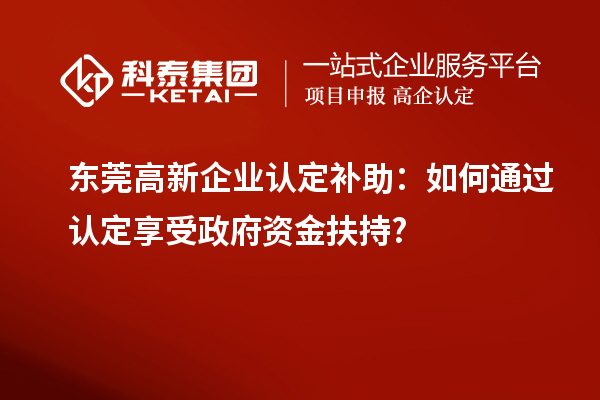 东莞高新企业认定补助:如何通过认定享受政府资金扶持?