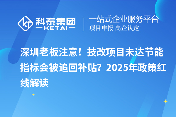深圳老板注意!技改项目未达节能指标会被追回补贴?2025年政策红线解读