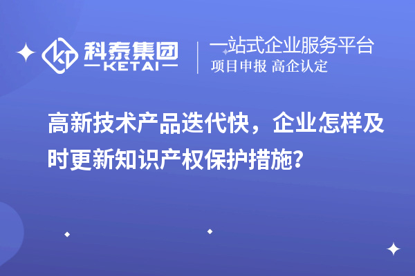 高新技术产品迭代快,企业怎样及时更新知识产权保护措施?