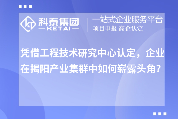 凭借工程技术研究中心认定,企业在揭阳产业集群中如何崭露头角?