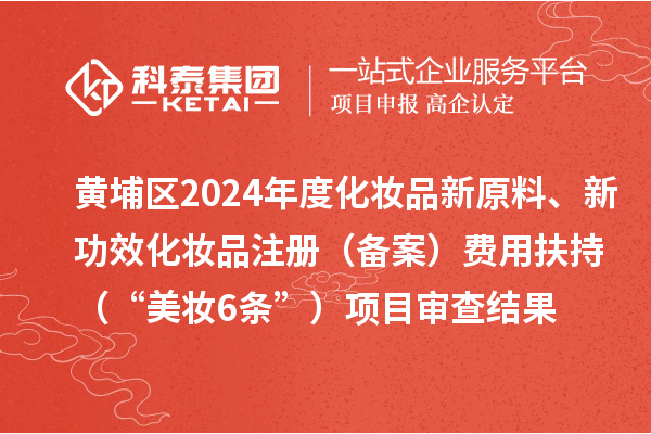 黄埔区2024年度化妆品新原料、新功效化妆品注册(备案)费用扶持(“美妆6条”)项目审查结果的公示