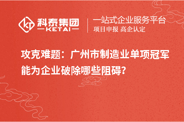 攻克难题:广州市制造业单项冠军能为企业破除哪些阻碍?