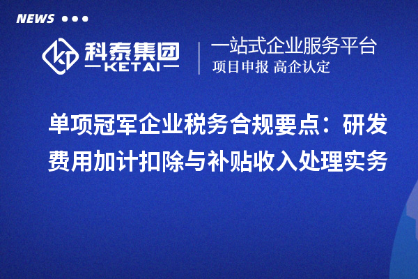 单项冠军企业税务合规要点:研发费用加计扣除与补贴收入处理实务