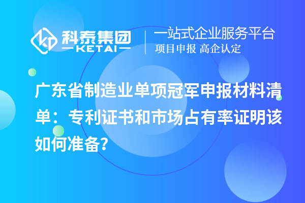 广东省制造业单项冠军申报材料清单:专利证书和市场占有率证明该如何准备?