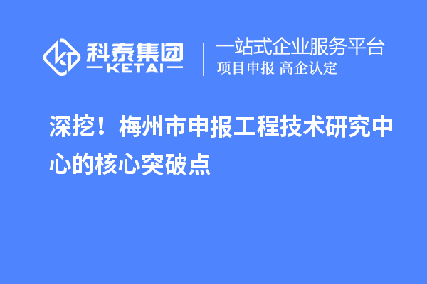 深挖!梅州市申报工程技术研究中心的核心突破点