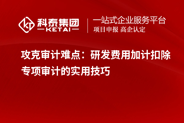 攻克审计难点:研发费用加计扣除专项审计的实用技巧