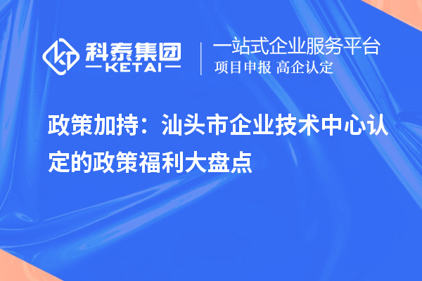 政策加持:汕头市企业技术中心认定的政策福利大盘点
