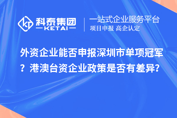 外资企业能否申报深圳市单项冠军?港澳台资企业政策是否有差异?