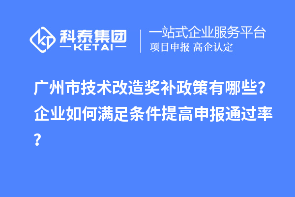 广州市技术改造奖补政策有哪些?企业如何满足条件提高申报通过率?