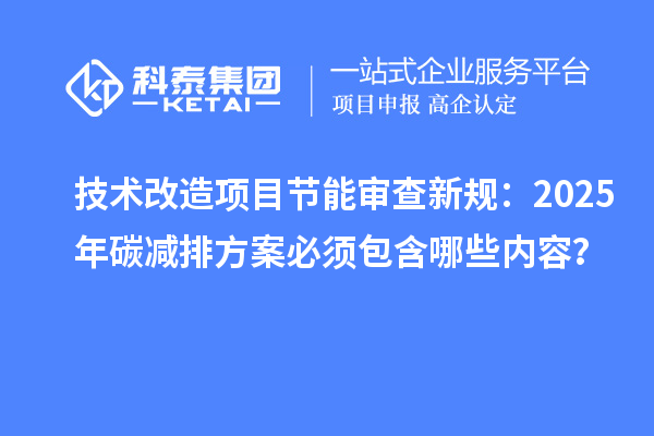 技术改造项目节能审查新规:2025年碳减排方案必须包含哪些内容?