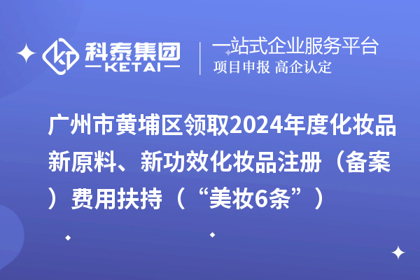 广州市黄埔区领取2024年度化妆品新原料、新功效化妆品注册(备案)费用扶持(“美妆6条”)