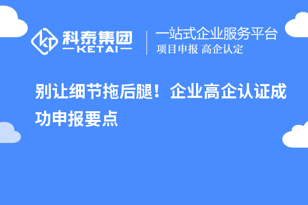 别让细节拖后腿!企业高企认证成功申报要点