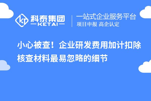小心被查!企业研发费用加计扣除核查材料最易忽略的细节