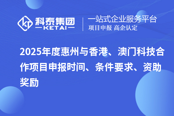 2025年度惠州与香港、澳门科技合作<a href=//jiuyouhuitech.com/shenbao.html target=_blank class=infotextkey>项目申报</a>时间、条件要求、资助奖励