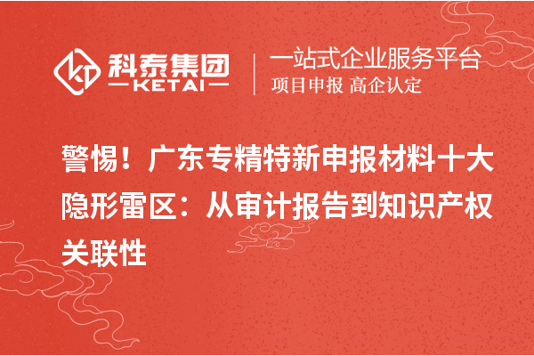 警惕!广东专精特新申报材料十大隐形雷区:从审计报告到知识产权关联性