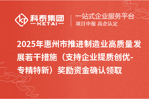 2025年惠州市推进制造业高质量发展若干措施(支持企业提质创优-专精特新)奖励资金确认领取