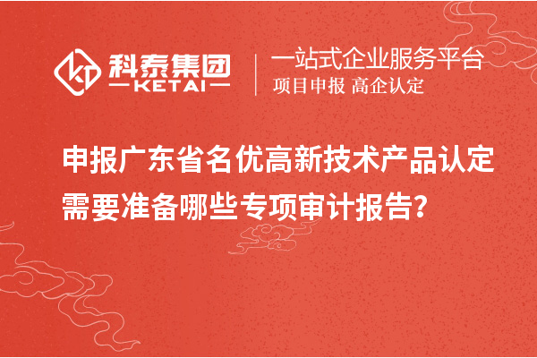 申报广东省<a href=//jiuyouhuitech.com/fuwu/mingyougaopin.html target=_blank class=infotextkey>名优高新技术产品</a>认定需要准备哪些专项审计报告?