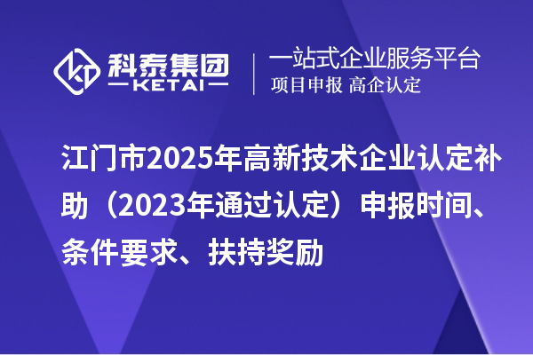 江门市2025年<a href=//jiuyouhuitech.com target=_blank class=infotextkey>高新技术企业认定</a>补助(2023年通过认定)申报时间、条件要求、扶持奖励
