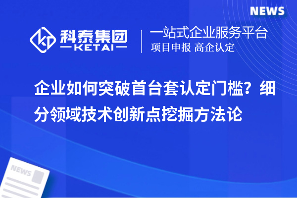 企业如何突破首台套认定门槛?细分领域技术创新点挖掘方法论