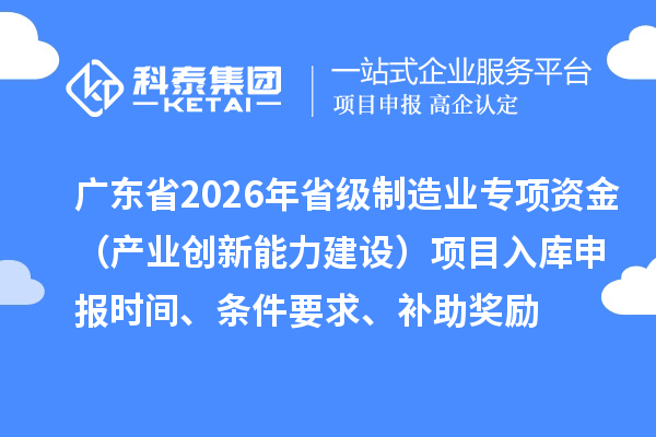 广东省2026年省级制造业专项资金(产业创新能力建设)项目入库申报时间、条件要求、补助奖励