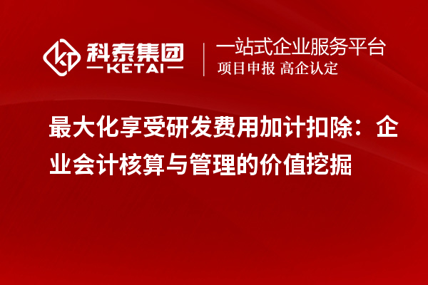 最大化享受研发费用加计扣除:企业会计核算与管理的价值挖掘