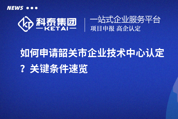 如何申请韶关市企业技术中心认定?关键条件速览