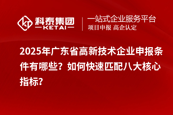 2025年广东省高新技术企业申报条件有哪些?如何快速匹配八大核心指标?