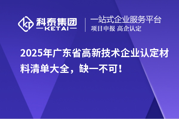 2025年广东省<a href=//jiuyouhuitech.com target=_blank class=infotextkey>高新技术企业认定</a>材料清单大全,缺一不可!