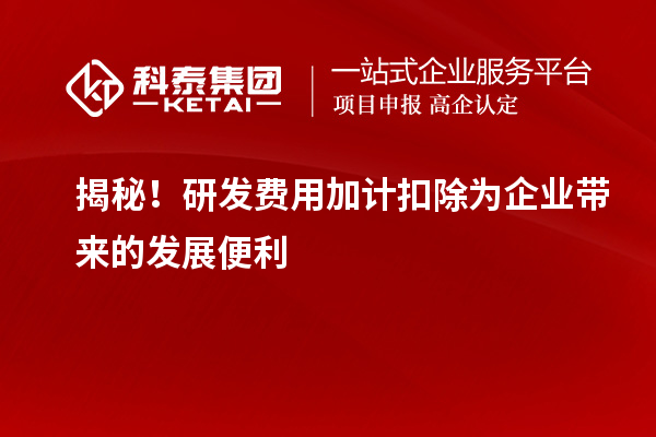 揭秘!研发费用加计扣除为企业带来的发展便利