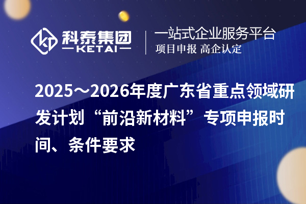2025~2026年度广东省重点领域研发计划“前沿新材料”专项申报时间、条件要求