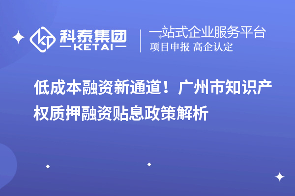 低成本融资新通道!广州市知识产权质押融资贴息政策解析