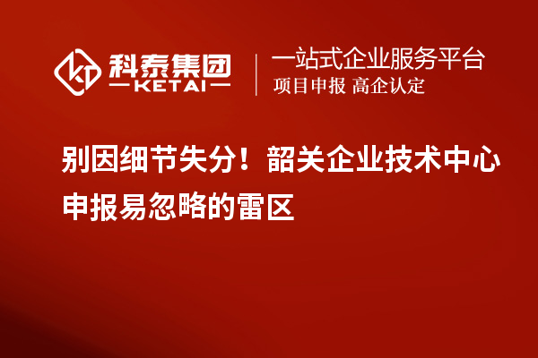 别因细节失分!韶关企业技术中心申报易忽略的雷区