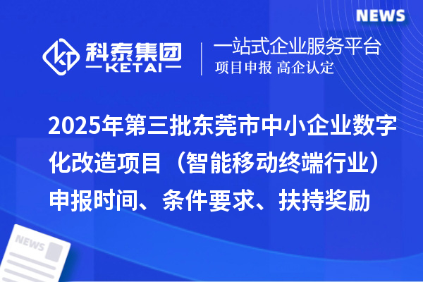 2025年第三批东莞市中小企业数字化改造项目(智能移动终端行业)申报时间、条件要求、扶持奖励
