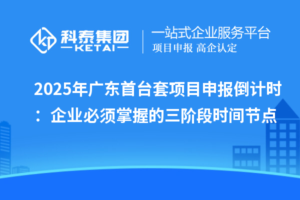 2025年广东<a href=//jiuyouhuitech.com/stt/ target=_blank class=infotextkey>首台套</a><a href=//jiuyouhuitech.com/shenbao.html target=_blank class=infotextkey>项目申报</a>倒计时:企业必须掌握的三阶段时间节点