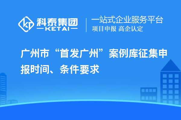 广州市“首发广州”案例库征集申报时间、条件要求